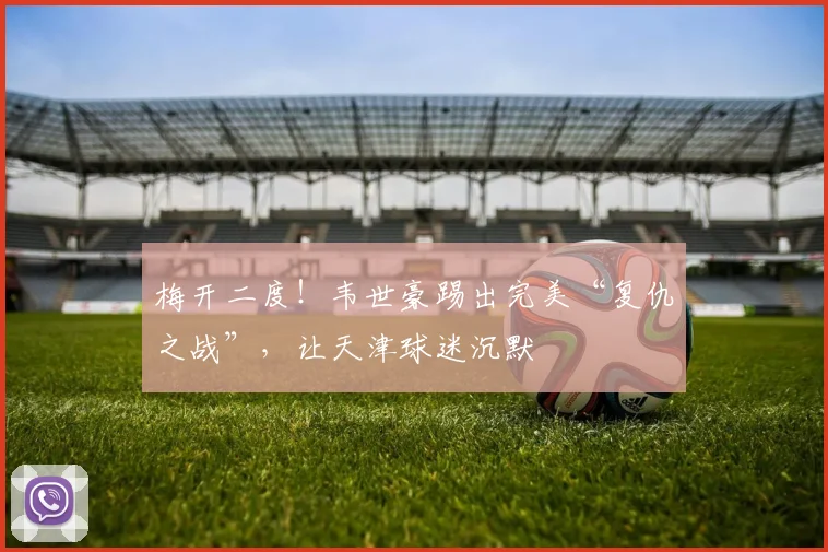 梅开二度！韦世豪踢出完美“复仇之战”，让天津球迷沉默