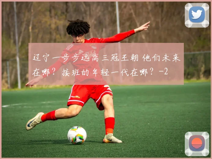 辽宁一步步远离三冠王朝 他们未来在哪？接班的年轻一代在哪？