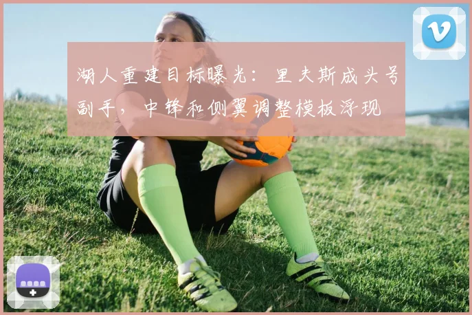 湖人重建目标曝光：里夫斯成头号副手，中锋和侧翼调整模板浮现