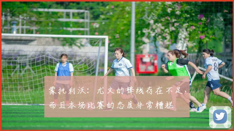 蒙托利沃：尤文的锋线存在不足，而且本场比赛的态度非常糟糕