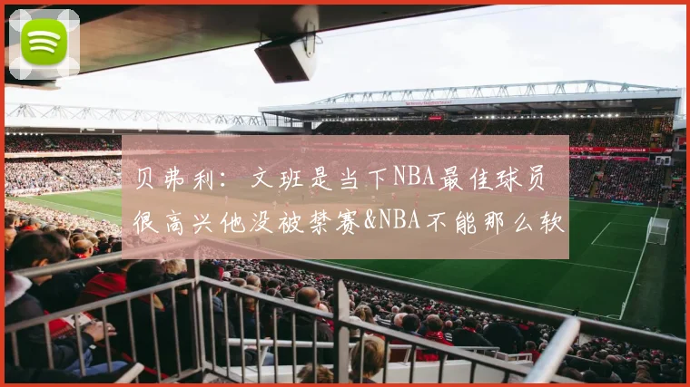 贝弗利：文班是当下NBA最佳球员 很高兴他没被禁赛&NBA不能那么软