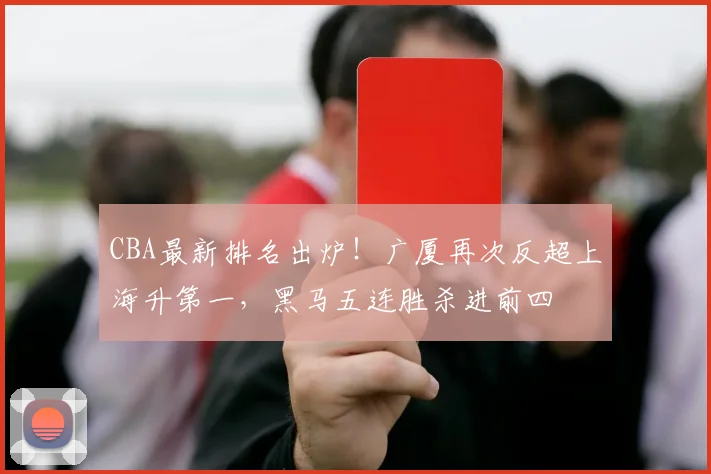 CBA最新排名出炉！广厦再次反超上海升第一，黑马五连胜杀进前四