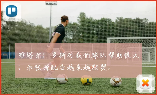 维塔尔：罗斯对我们球队帮助很大；和张源配合越来越默契，