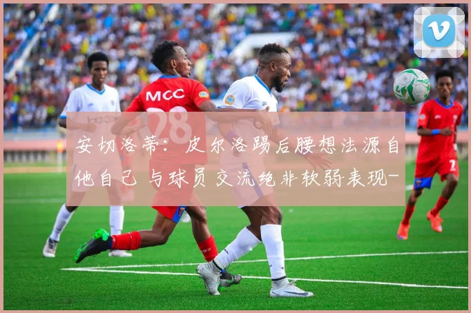 安切洛蒂：皮尔洛踢后腰想法源自他自己 与球员交流绝非软弱表现