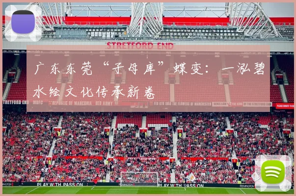 广东东莞“子母库”蝶变：一泓碧水绘文化传承新卷