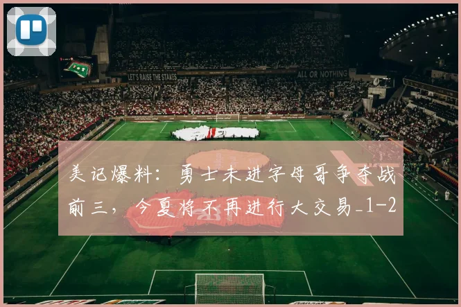 美记爆料：勇士未进字母哥争夺战前三，今夏将不再进行大交易_1