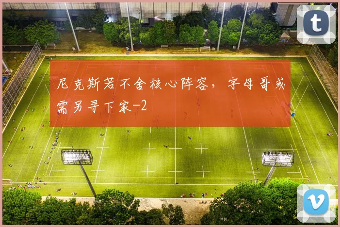 尼克斯若不舍核心阵容，字母哥或需另寻下家
