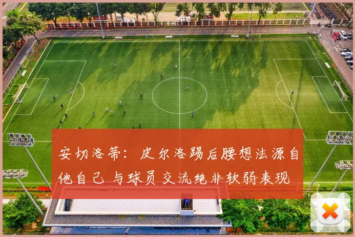 安切洛蒂：皮尔洛踢后腰想法源自他自己 与球员交流绝非软弱表现