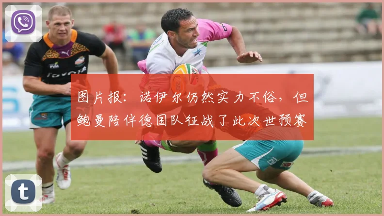 图片报：诺伊尔仍然实力不俗，但鲍曼陪伴德国队征战了此次世预赛