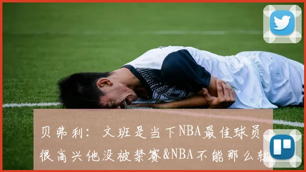 贝弗利：文班是当下NBA最佳球员 很高兴他没被禁赛&NBA不能那么软
